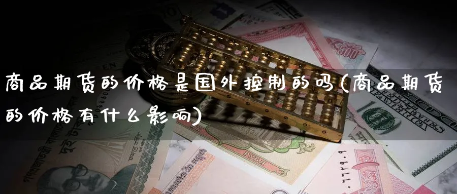 商品期货的价格是国外控制的吗(商品期货的价格有什么影响) (https://www.ynbygsw.com/) 国际期货 第1张