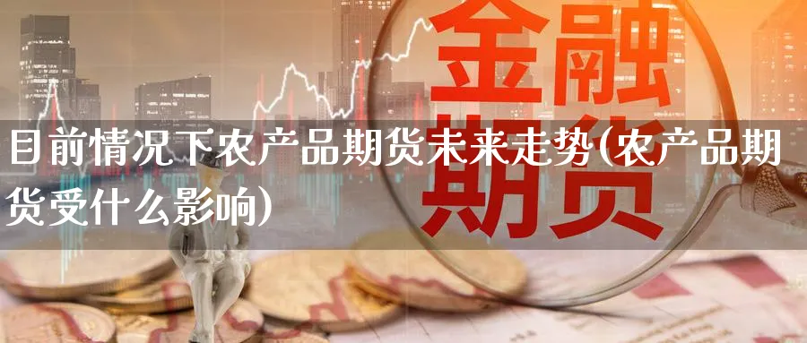 目前情况下农产品期货未来走势(农产品期货受什么影响) (https://www.ynbygsw.com/) 股指期货 第1张