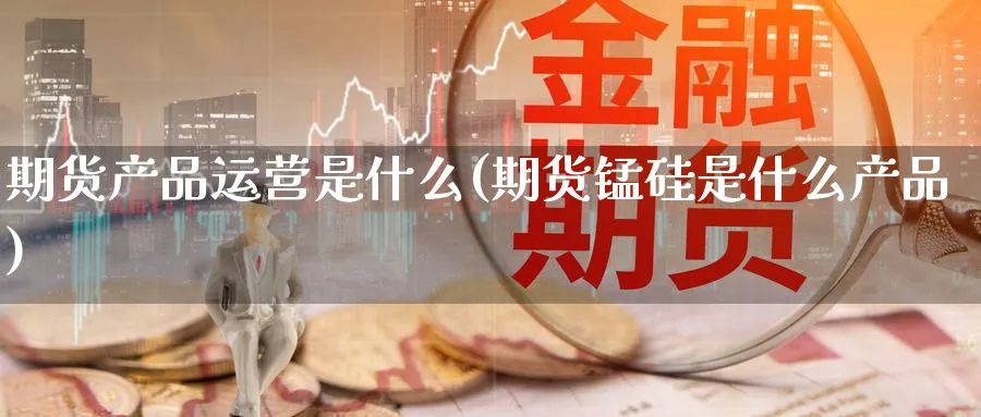 期货产品运营是什么(期货锰硅是什么产品) (https://www.ynbygsw.com/) 期货开户 第1张