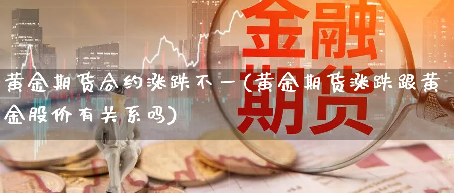 黄金期货合约涨跌不一(黄金期货涨跌跟黄金股价有关系吗) (https://www.ynbygsw.com/) 德指期货 第1张