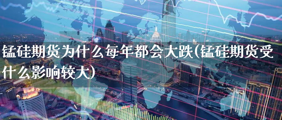 锰硅期货为什么每年都会大跌(锰硅期货受什么影响较大) (https://www.ynbygsw.com/) 期货软件 第1张