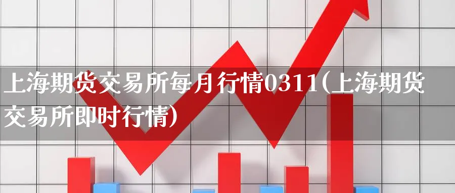 上海期货交易所每月行情0311(上海期货交易所即时行情) (https://www.ynbygsw.com/) 国际期货 第1张
