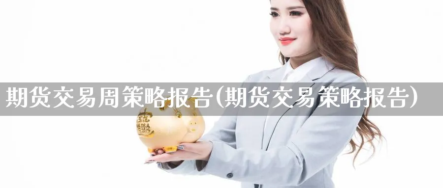期货交易周策略报告(期货交易策略报告) 期货学习 第1张-财经圈 期货交易周策略报告(期货交易策略报告) (https://www.ynbygsw.com/) 期货学习 第1张