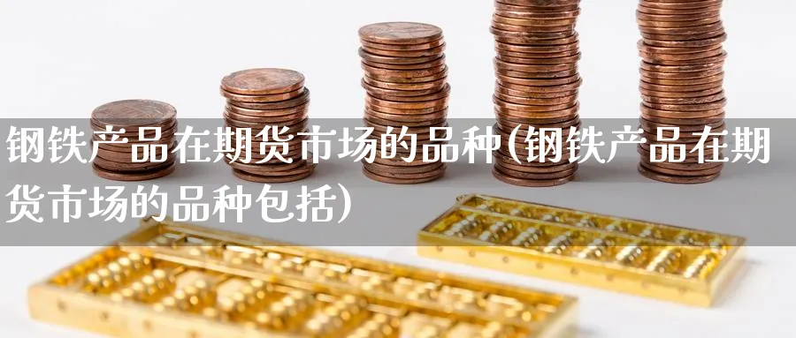 钢铁产品在期货市场的品种(钢铁产品在期货市场的品种包括) (https://www.ynbygsw.com/) 内盘期货 第1张