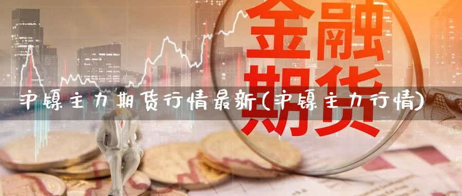 沪镍主力期货行情最新(沪镍主力行情) (https://www.ynbygsw.com/) 期货开户 第1张
