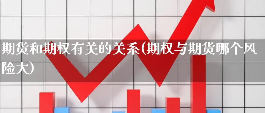 期货和期权有关的关系(期权与期货哪个风险大) 基金投资 第1张-财经圈 期货和期权有关的关系(期权与期货哪个风险大) (https://www.ynbygsw.com/) 基金投资 第1张