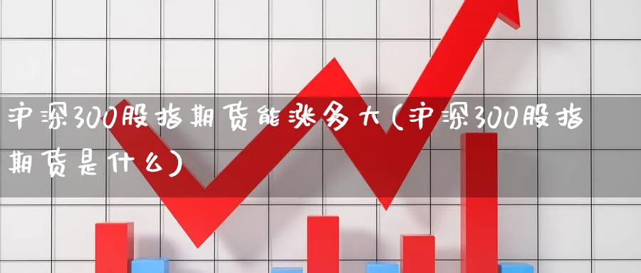 沪深300股指期货能涨多大(沪深300股指期货是什么) (https://www.ynbygsw.com/) 德指期货 第1张