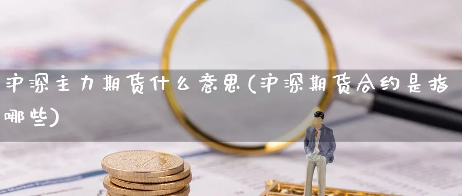 沪深主力期货什么意思(沪深期货合约是指哪些) (https://www.ynbygsw.com/) 期货学习 第1张