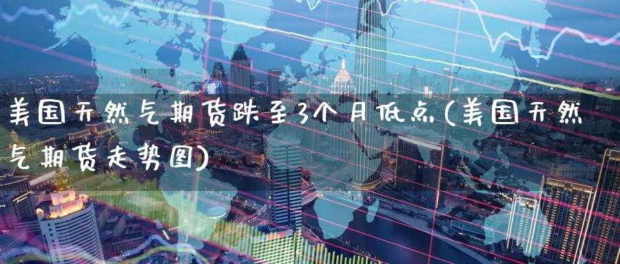 美国天然气期货跌至3个月低点(美国天然气期货走势图) (https://www.ynbygsw.com/) 期货开户 第1张