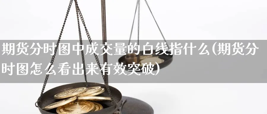 期货分时图中成交量的白线指什么(期货分时图怎么看出来有效突破) (https://www.ynbygsw.com/) 德指期货 第1张
