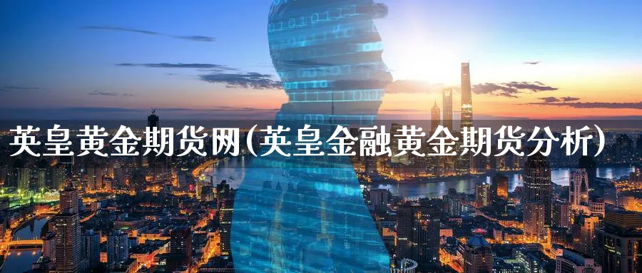 英皇黄金期货网(英皇金融黄金期货分析) (https://www.ynbygsw.com/) 内盘期货 第1张