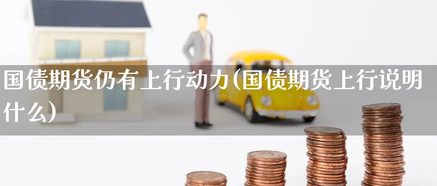 国债期货仍有上行动力(国债期货上行说明什么) (https://www.ynbygsw.com/) 期货开户 第1张