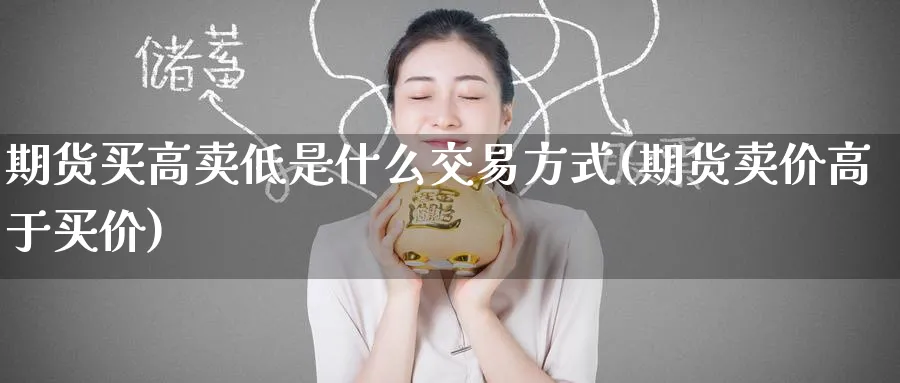 期货买高卖低是什么交易方式(期货卖价高于买价) (https://www.ynbygsw.com/) 基金投资 第1张