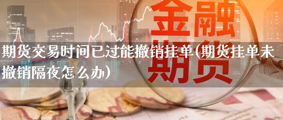 期货交易时间已过能撤销挂单(期货挂单未撤销隔夜怎么办) (https://www.ynbygsw.com/) 原油期货 第1张