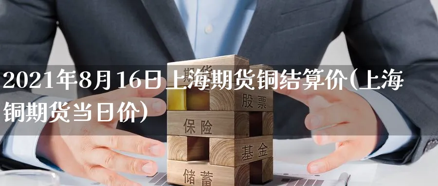 2021年8月16日上海期货铜结算价(上海铜期货当日价) (https://www.ynbygsw.com/) 理财百科 第1张