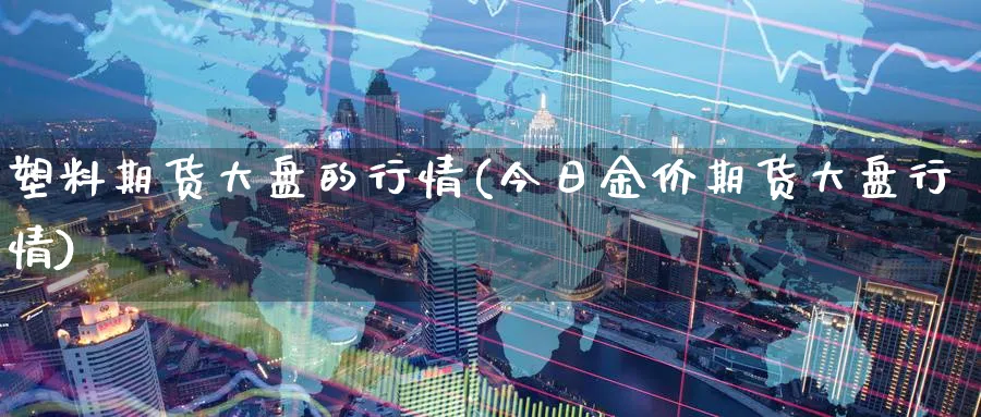 塑料期货大盘的行情(今日金价期货大盘行情) (https://www.ynbygsw.com/) 期货行情 第1张