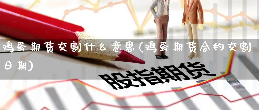 鸡蛋期货交割什么意思(鸡蛋期货合约交割日期) (https://www.ynbygsw.com/) 国际期货 第1张