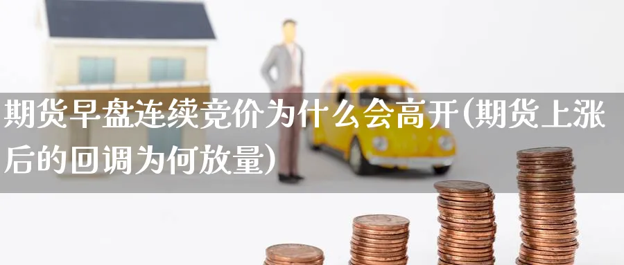 期货早盘连续竞价为什么会高开(期货上涨后的回调为何放量) (https://www.ynbygsw.com/) 期货开户 第1张