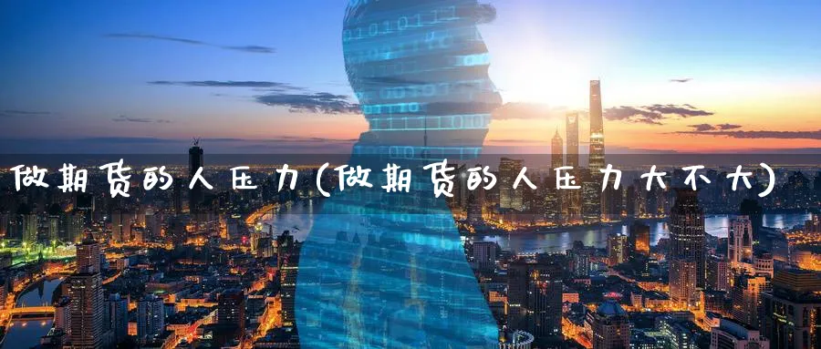 做期货的人压力(做期货的人压力大不大) (https://www.ynbygsw.com/) 内盘期货 第1张