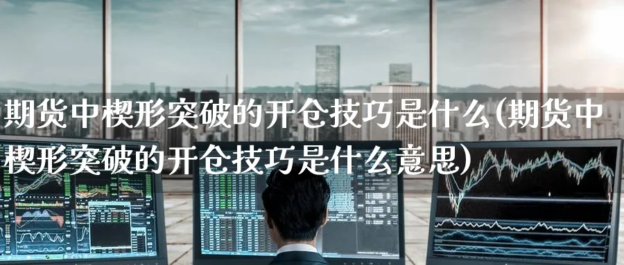 期货中楔形突破的开仓技巧是什么(期货中楔形突破的开仓技巧是什么意思) (https://www.ynbygsw.com/) 国际期货 第1张