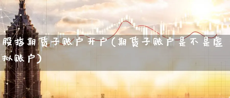 股指期货子账户开户(期货子账户是不是虚拟账户) (https://www.ynbygsw.com/) 股指期货 第1张