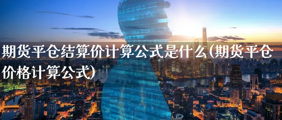 期货平仓结算价计算公式是什么(期货平仓价格计算公式) (https://www.ynbygsw.com/) 德指期货 第1张