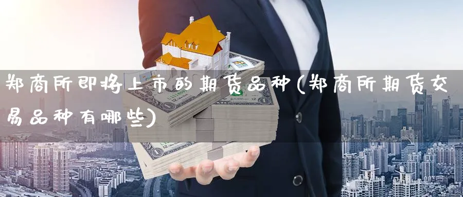 郑商所即将上市的期货品种(郑商所期货交易品种有哪些) (https://www.ynbygsw.com/) 期货开户 第1张