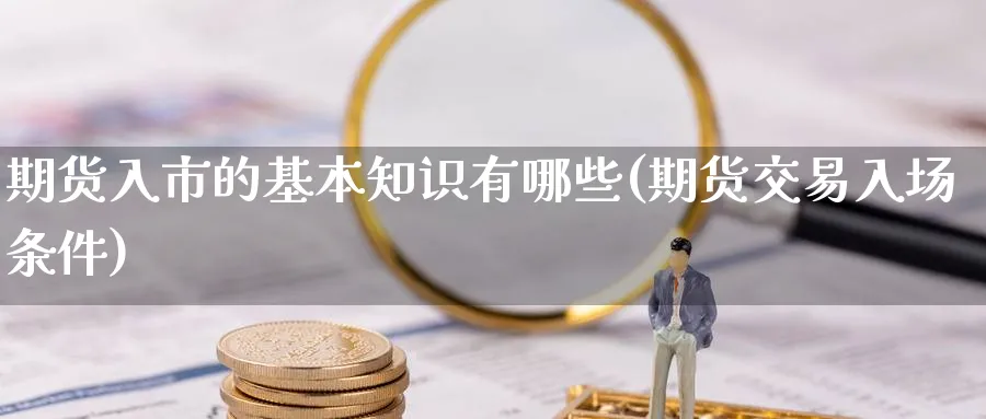 期货入市的基本知识有哪些(期货交易入场条件) (https://www.ynbygsw.com/) 期货平台 第1张