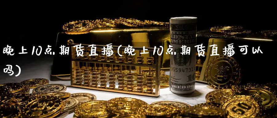 晚上10点期货直播(晚上10点期货直播可以吗) 基金投资 第1张-财经圈 晚上10点期货直播(晚上10点期货直播可以吗) (https://www.ynbygsw.com/) 基金投资 第1张