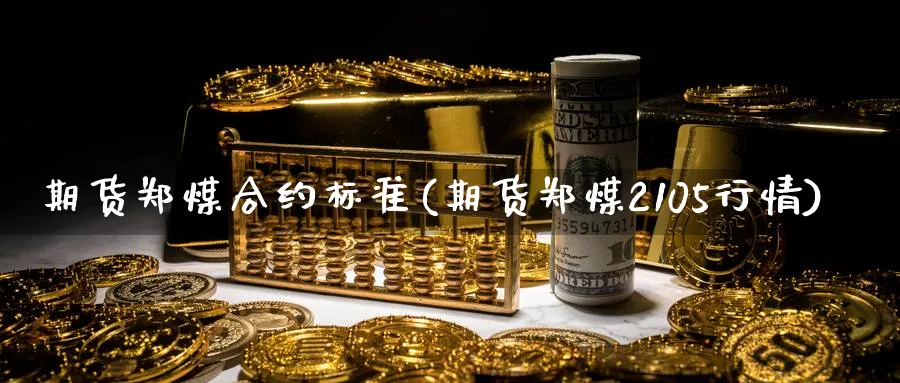 期货郑煤合约标准(期货郑煤2105行情) (https://www.ynbygsw.com/) 黄金期货 第1张