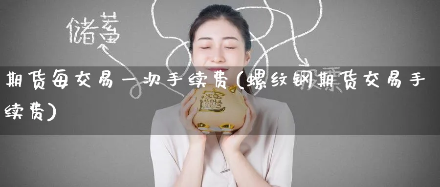 期货每交易一次手续费(螺纹钢期货交易手续费) (https://www.ynbygsw.com/) 期货行情 第1张