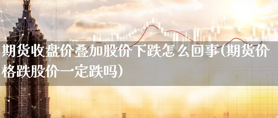 期货收盘价叠加股价下跌怎么回事(期货价格跌股价一定跌吗) (https://www.ynbygsw.com/) 期货开户 第1张