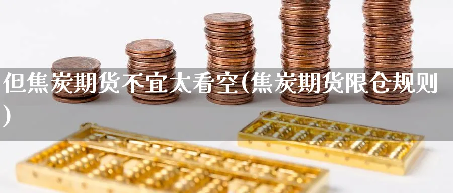 但焦炭期货不宜太看空(焦炭期货限仓规则) (https://www.ynbygsw.com/) 期货开户 第1张