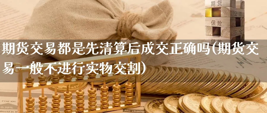 期货交易都是先清算后成交正确吗(期货交易一般不进行实物交割) (https://www.ynbygsw.com/) 恒指期货 第1张