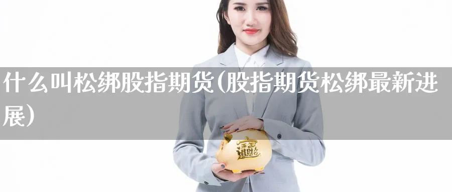 什么叫松绑股指期货(股指期货松绑最新进展) (https://www.ynbygsw.com/) 股指期货 第1张