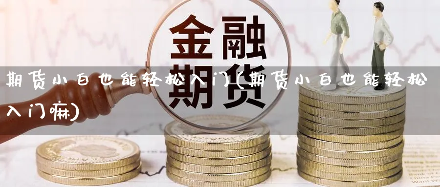 期货小白也能轻松入门(期货小白也能轻松入门嘛) 期货学习 第1张-财经圈 期货小白也能轻松入门(期货小白也能轻松入门嘛) (https://www.ynbygsw.com/) 期货学习 第1张