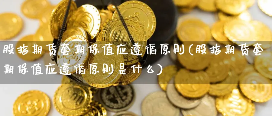 股指期货套期保值应遵循原则(股指期货套期保值应遵循原则是什么) (https://www.ynbygsw.com/) 理财百科 第1张