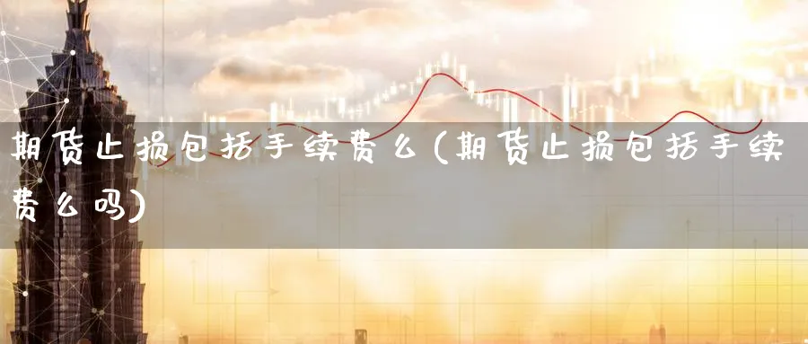 期货止损包括手续费么(期货止损包括手续费么吗) (https://www.ynbygsw.com/) 理财百科 第1张