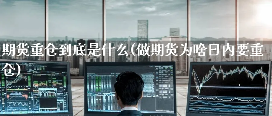 期货重仓到底是什么(做期货为啥日内要重仓) 期货开户 第1张-财经圈 期货重仓到底是什么(做期货为啥日内要重仓) (https://www.ynbygsw.com/) 期货开户 第1张