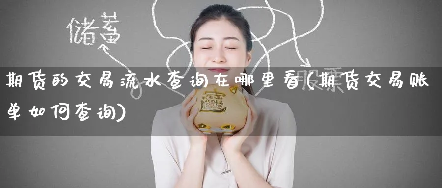 期货的交易流水查询在哪里看(期货交易账单如何查询) 股指期货 第1张-财经圈 期货的交易流水查询在哪里看(期货交易账单如何查询) (https://www.ynbygsw.com/) 股指期货 第1张