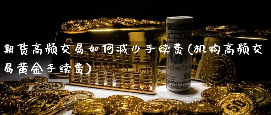 期货高频交易如何减少手续费(机构高频交易黄金手续费) (https://www.ynbygsw.com/) 期货行情 第1张