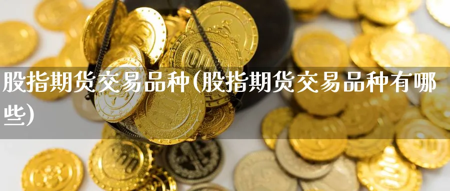 股指期货交易品种(股指期货交易品种有哪些) (https://www.ynbygsw.com/) 期货手续费 第1张
