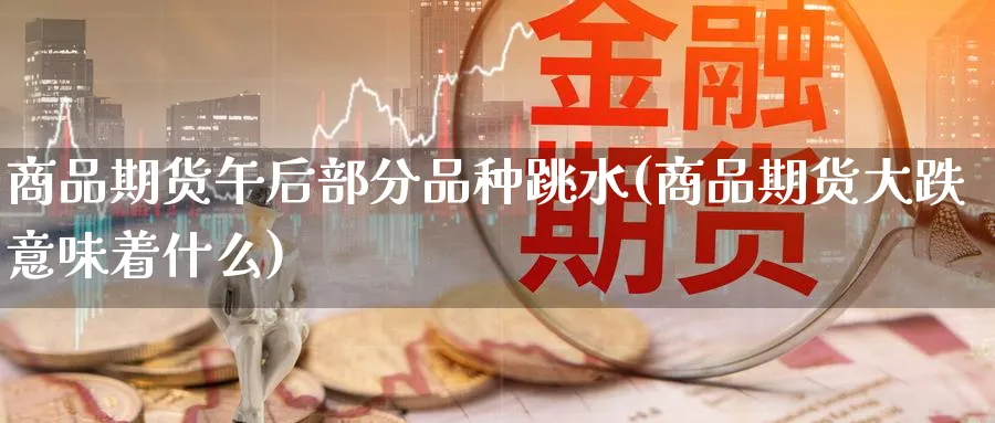 商品期货午后部分品种跳水(商品期货大跌意味着什么) 期货软件 第1张-财经圈 商品期货午后部分品种跳水(商品期货大跌意味着什么) (https://www.ynbygsw.com/) 期货软件 第1张