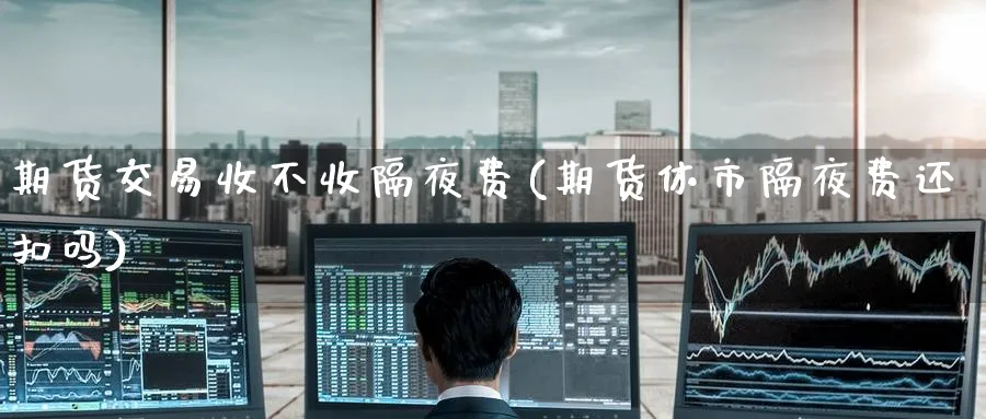 期货交易收不收隔夜费(期货休市隔夜费还扣吗) (https://www.ynbygsw.com/) 原油期货 第1张
