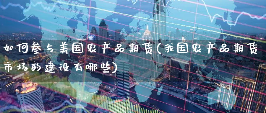 如何参与美国农产品期货(我国农产品期货市场的建设有哪些) (https://www.ynbygsw.com/) 期货学习 第1张