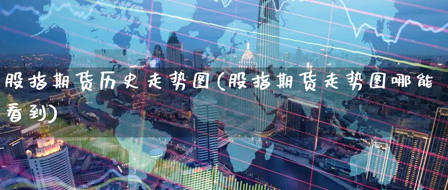 股指期货历史走势图(股指期货走势图哪能看到) (https://www.ynbygsw.com/) 期货平台 第1张
