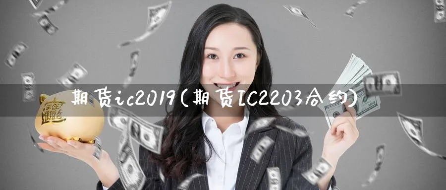 期货ic2019(期货IC2203合约) (https://www.ynbygsw.com/) 内盘期货 第1张