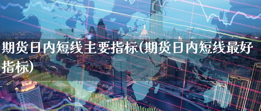期货日内短线主要指标(期货日内短线最好指标) (https://www.ynbygsw.com/) 理财百科 第1张