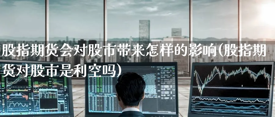股指期货会对股市带来怎样的影响(股指期货对股市是利空吗) 期货软件 第1张-财经圈 股指期货会对股市带来怎样的影响(股指期货对股市是利空吗) (https://www.ynbygsw.com/) 期货软件 第1张