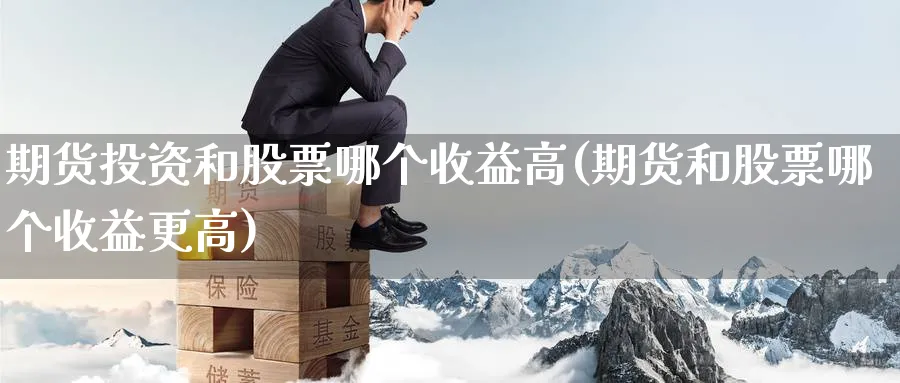 期货投资和股票哪个收益高(期货和股票哪个收益更高) (https://www.ynbygsw.com/) 期货开户 第1张
